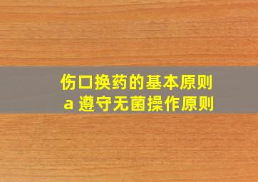 伤口换药的基本原则a 遵守无菌操作原则